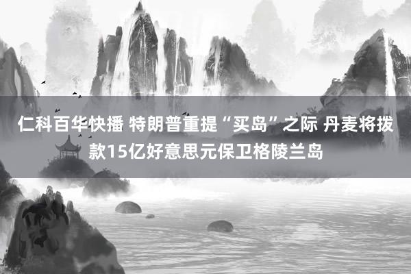 仁科百华快播 特朗普重提“买岛”之际 丹麦将拨款15亿好意思元保卫格陵兰岛