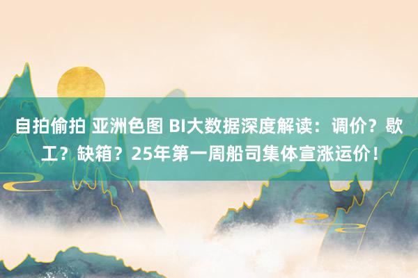 自拍偷拍 亚洲色图 BI大数据深度解读：调价？歇工？缺箱？25年第一周船司集体宣涨运价！