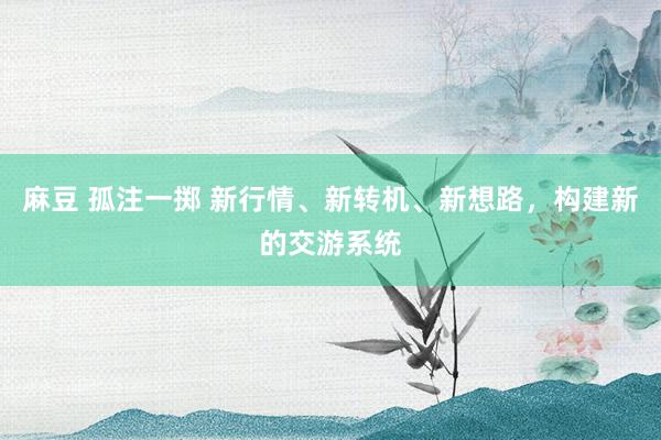 麻豆 孤注一掷 新行情、新转机、新想路,构建新的交游系统