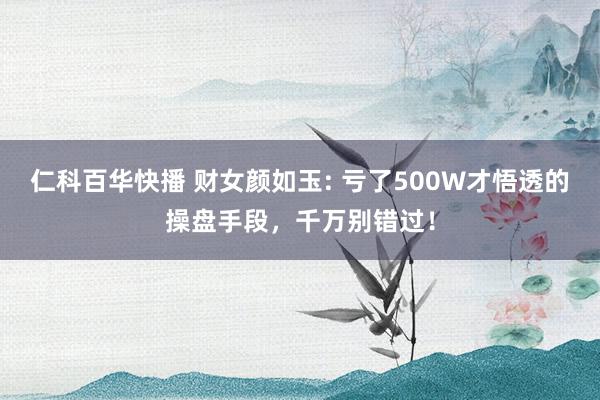 仁科百华快播 财女颜如玉: 亏了500W才悟透的操盘手段，千万别错过！