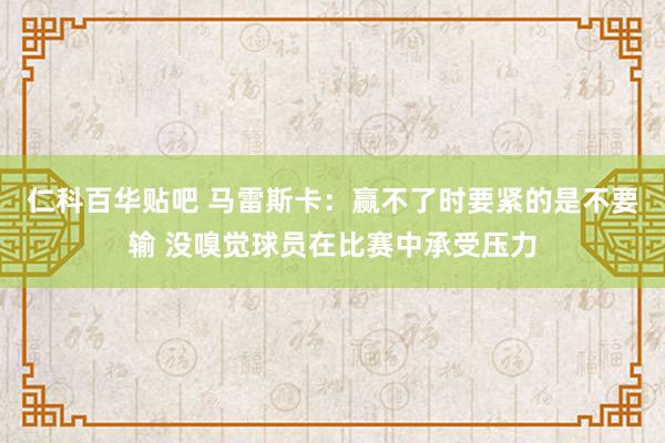 仁科百华贴吧 马雷斯卡：赢不了时要紧的是不要输 没嗅觉球员在比赛中承受压力