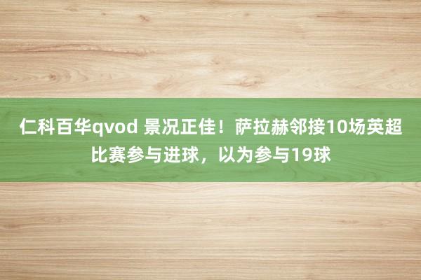 仁科百华qvod 景况正佳！萨拉赫邻接10场英超比赛参与进球，以为参与19球