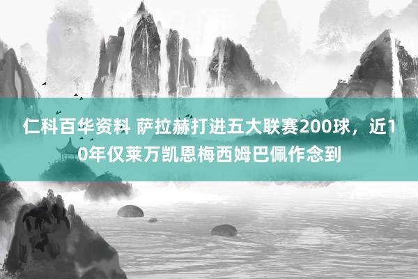 仁科百华资料 萨拉赫打进五大联赛200球，近10年仅莱万凯恩梅西姆巴佩作念到