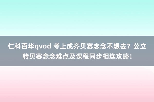 仁科百华qvod 考上成齐贝赛念念不想去？公立转贝赛念念难点及课程同步相连攻略！