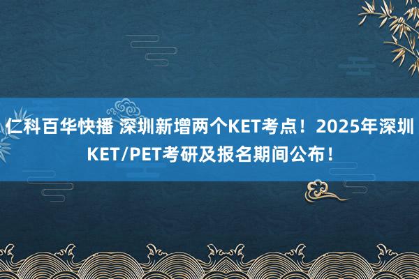 仁科百华快播 深圳新增两个KET考点！2025年深圳KET/PET考研及报名期间公布！