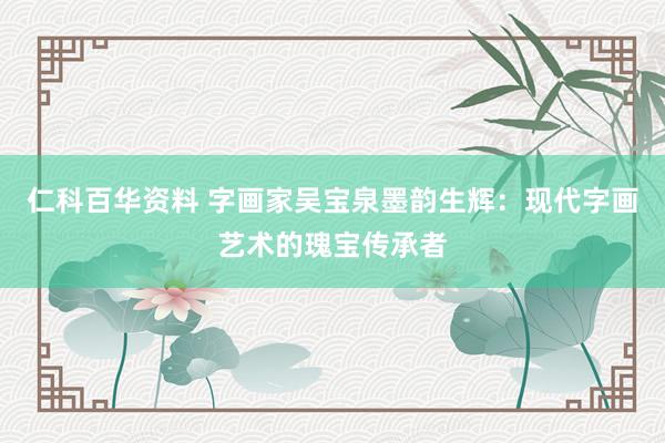 仁科百华资料 字画家吴宝泉墨韵生辉：现代字画艺术的瑰宝传承者