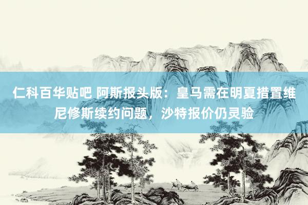 仁科百华贴吧 阿斯报头版：皇马需在明夏措置维尼修斯续约问题，沙特报价仍灵验