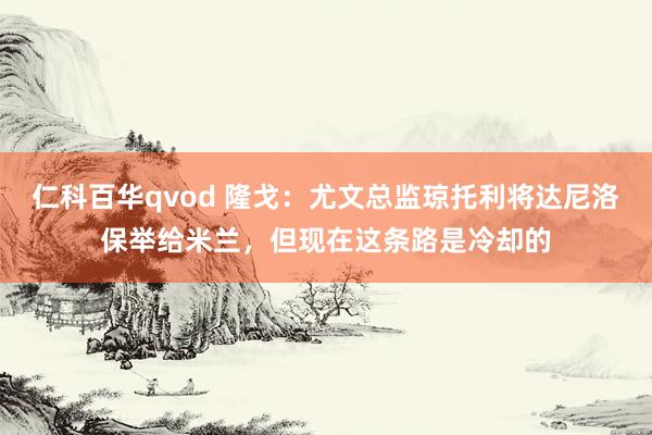 仁科百华qvod 隆戈：尤文总监琼托利将达尼洛保举给米兰，但现在这条路是冷却的