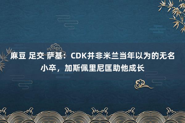 麻豆 足交 萨基：CDK并非米兰当年以为的无名小卒，加斯佩里尼匡助他成长