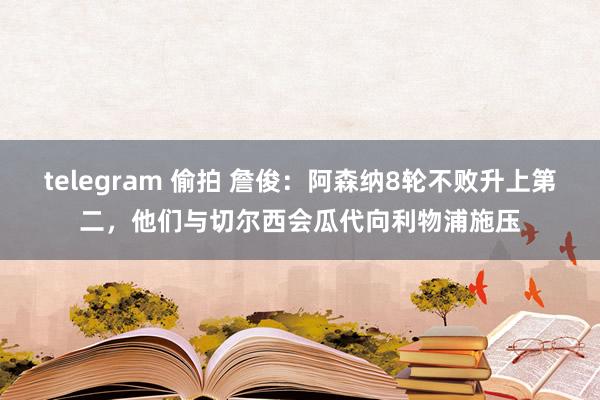 telegram 偷拍 詹俊：阿森纳8轮不败升上第二，他们与切尔西会瓜代向利物浦施压