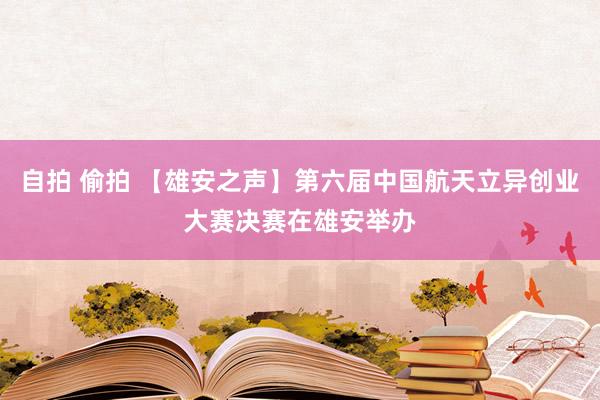 自拍 偷拍 【雄安之声】第六届中国航天立异创业大赛决赛在雄安举办