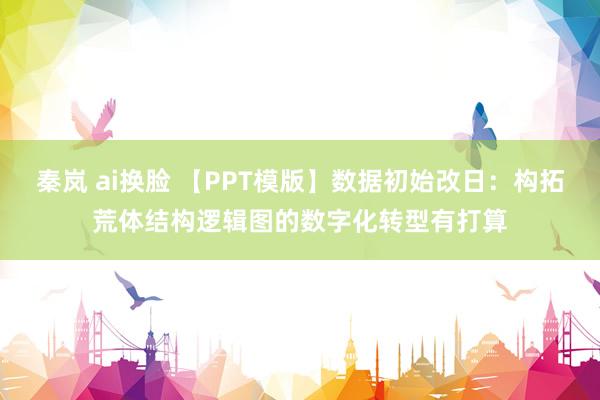 秦岚 ai换脸 【PPT模版】数据初始改日：构拓荒体结构逻辑图的数字化转型有打算