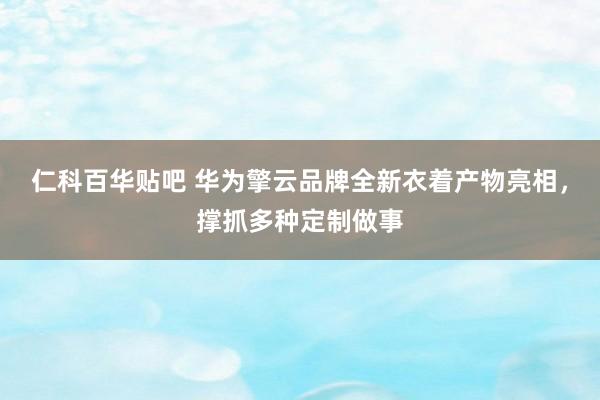 仁科百华贴吧 华为擎云品牌全新衣着产物亮相，撑抓多种定制做事