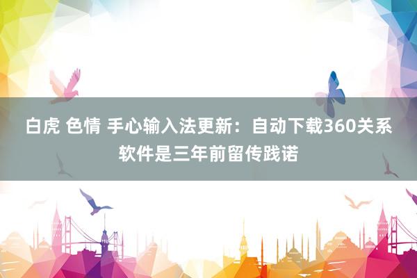 白虎 色情 手心输入法更新：自动下载360关系软件是三年前留传践诺