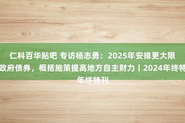 仁科百华贴吧 专访杨志勇：2025年安排更大限度政府债券，概括施策提高地方自主财力丨2024年终特刊