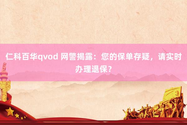 仁科百华qvod 网警揭露:您的保单存疑,请实时办理退保?