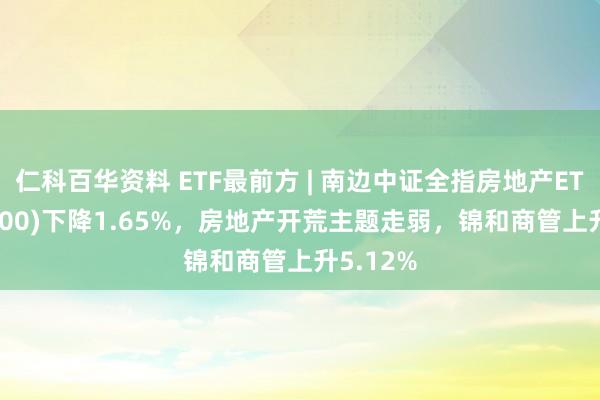 仁科百华资料 ETF最前方 | 南边中证全指房地产ETF(512200)下降1.65%,房地产开荒主题走弱,锦和商管上升5.12%