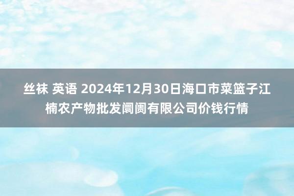 丝袜 英语 2024年12月30日海口市菜篮子江楠农产物批发阛阓有限公司价钱行情