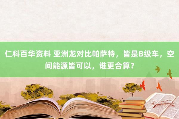 仁科百华资料 亚洲龙对比帕萨特，皆是B级车，空间能源皆可以，谁更合算？