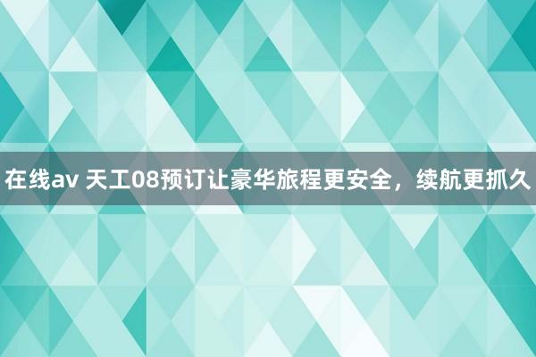 在线av 天工08预订让豪华旅程更安全，续航更抓久