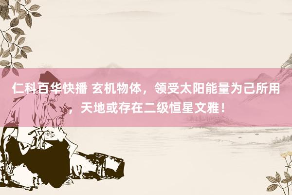 仁科百华快播 玄机物体，领受太阳能量为己所用，天地或存在二级恒星文雅！