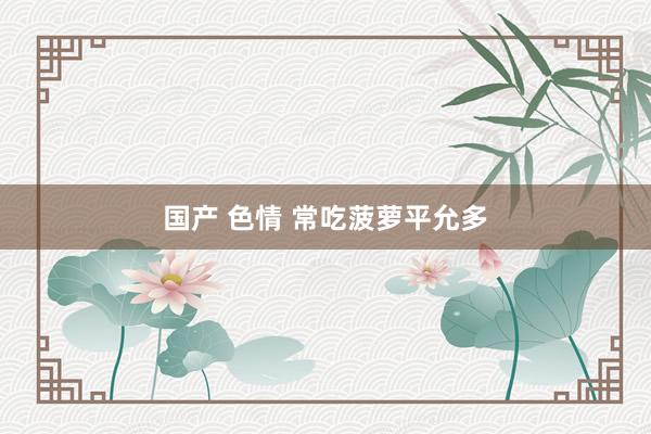 国产 色情 常吃菠萝平允多