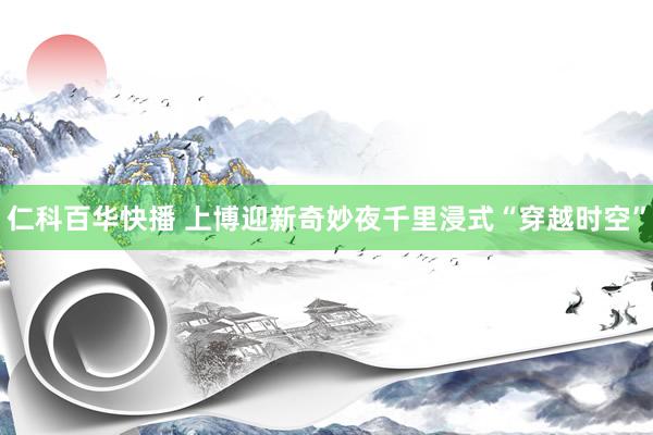 仁科百华快播 上博迎新奇妙夜千里浸式“穿越时空”