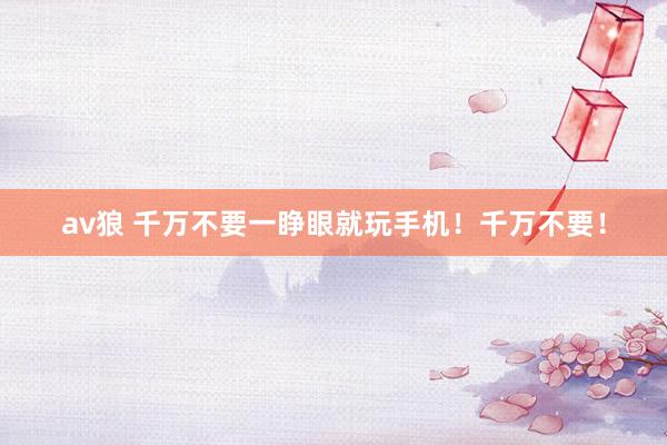 av狼 千万不要一睁眼就玩手机！千万不要！