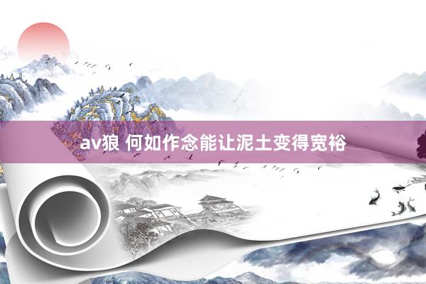 av狼 何如作念能让泥土变得宽裕