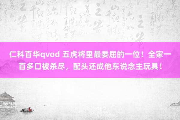 仁科百华qvod 五虎将里最委屈的一位！全家一百多口被杀尽，配头还成他东说念主玩具！