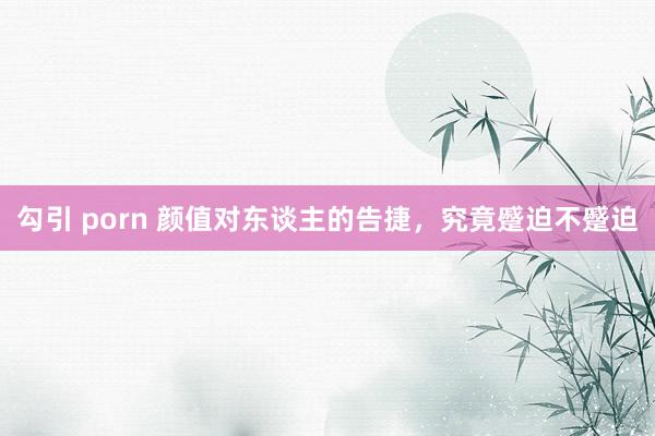 勾引 porn 颜值对东谈主的告捷，究竟蹙迫不蹙迫