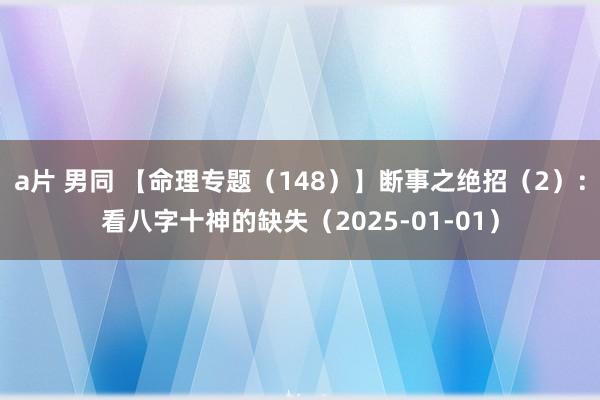 a片 男同 【命理专题（148）】断事之绝招（2）：看八字十神的缺失（2025-01-01）