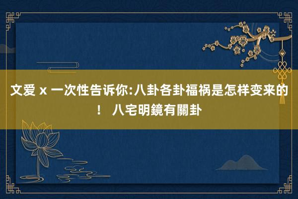 文爱 x 一次性告诉你:八卦各卦福祸是怎样变来的！ 八宅明鏡有關卦