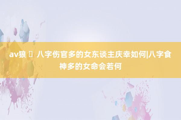 av狼 ​八字伤官多的女东谈主庆幸如何|八字食神多的女命会若何