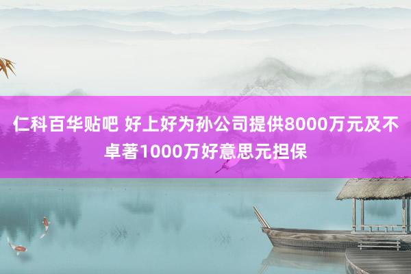 仁科百华贴吧 好上好为孙公司提供8000万元及不卓著1000万好意思元担保