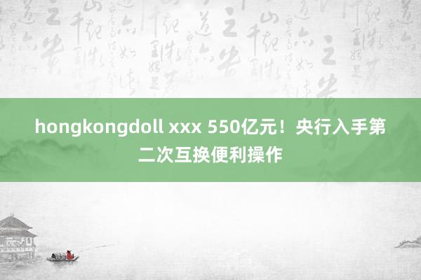 hongkongdoll xxx 550亿元！央行入手第二次互换便利操作