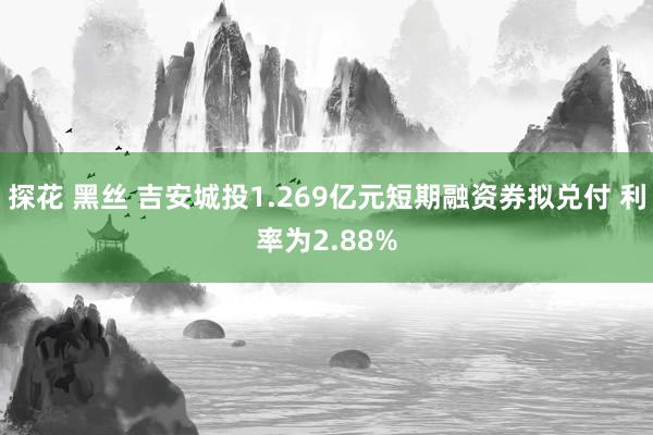 探花 黑丝 吉安城投1.269亿元短期融资券拟兑付 利率为2.88%