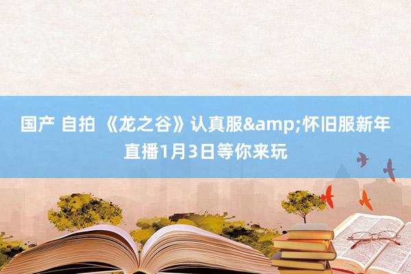 国产 自拍 《龙之谷》认真服&怀旧服新年直播1月3日等你来玩