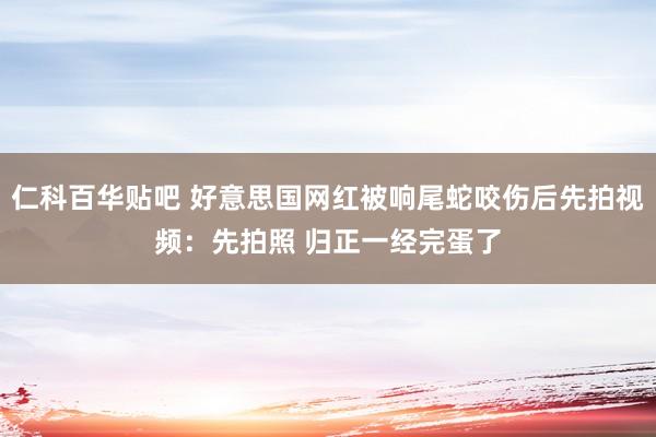 仁科百华贴吧 好意思国网红被响尾蛇咬伤后先拍视频：先拍照 归正一经完蛋了