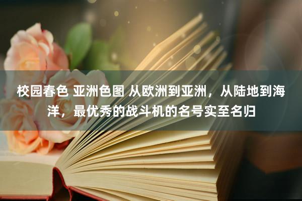 校园春色 亚洲色图 从欧洲到亚洲，从陆地到海洋，最优秀的战斗机的名号实至名归