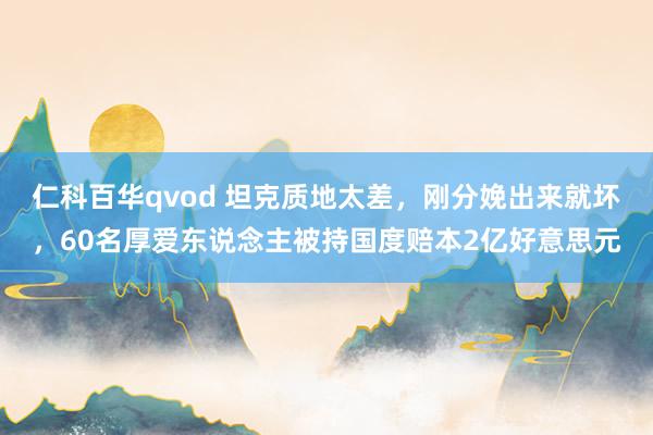 仁科百华qvod 坦克质地太差，刚分娩出来就坏，60名厚爱东说念主被持国度赔本2亿好意思元