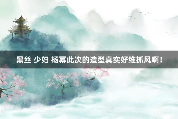 黑丝 少妇 杨幂此次的造型真实好维抓风啊！