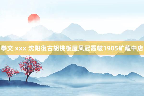 拳交 xxx 沈阳復古胡桃板屋凤冠霞帔1905矿藏中店
