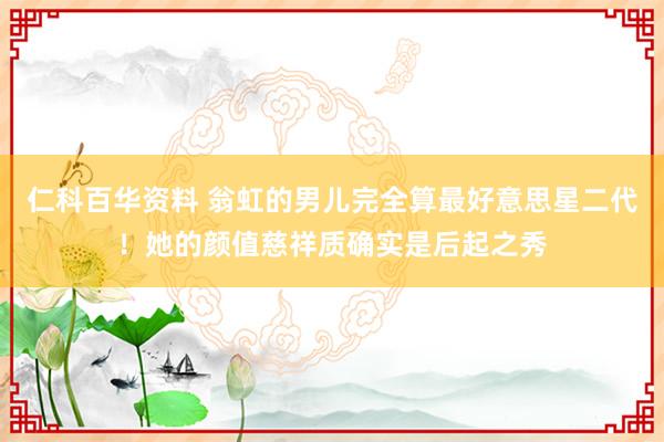仁科百华资料 翁虹的男儿完全算最好意思星二代！她的颜值慈祥质确实是后起之秀
