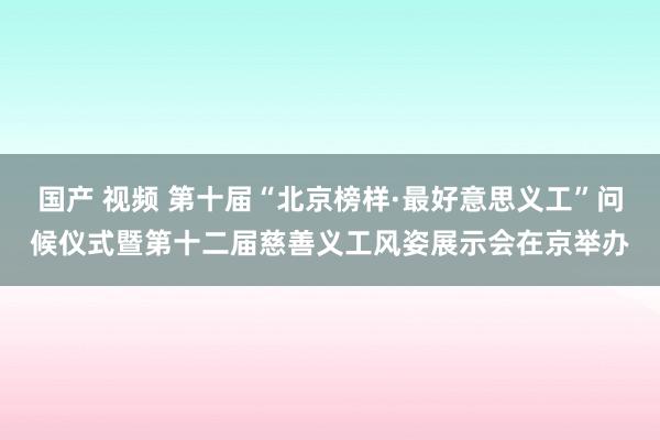 国产 视频 第十届“北京榜样·最好意思义工”问候仪式暨第十二届慈善义工风姿展示会在京举办