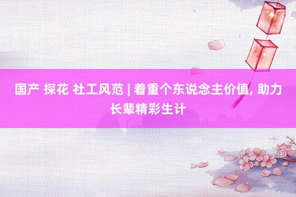 国产 探花 社工风范 | 着重个东说念主价值， 助力长辈精彩生计