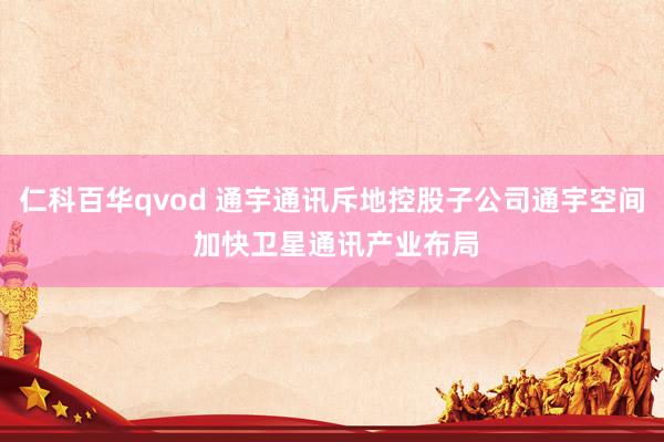 仁科百华qvod 通宇通讯斥地控股子公司通宇空间 加快卫星通讯产业布局
