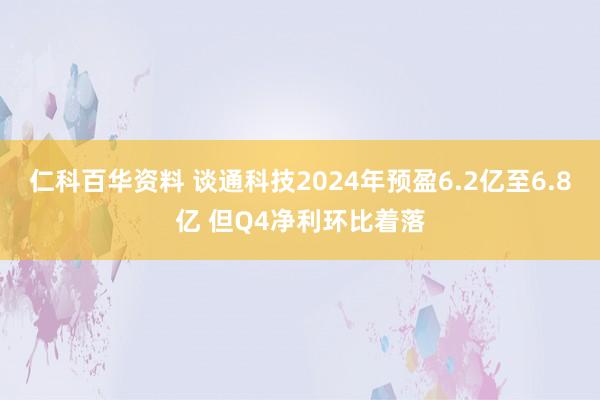 仁科百华资料 谈通科技2024年预盈6.2亿至6.8亿 但Q4净利环比着落
