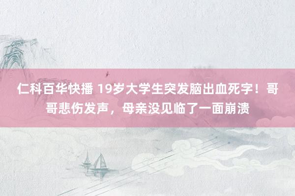 仁科百华快播 19岁大学生突发脑出血死字！哥哥悲伤发声，母亲没见临了一面崩溃