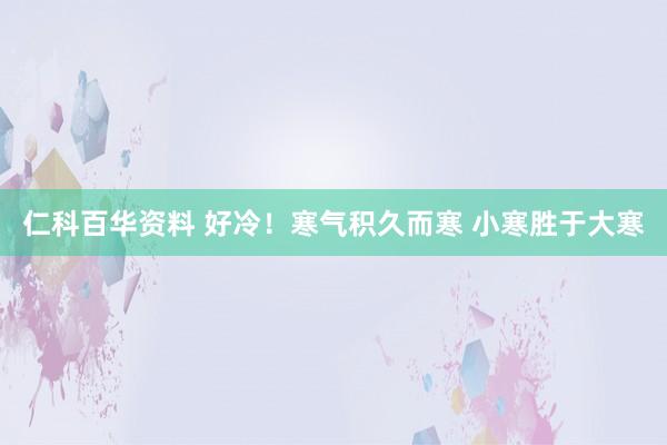 仁科百华资料 好冷！寒气积久而寒 小寒胜于大寒